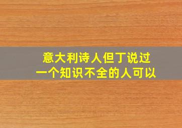 意大利诗人但丁说过一个知识不全的人可以