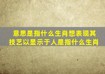 意思是指什么生肖想表现其技艺以显示于人是指什么生肖