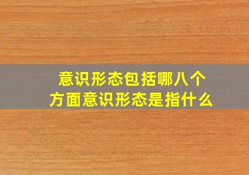 意识形态包括哪八个方面意识形态是指什么