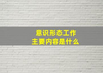 意识形态工作主要内容是什么