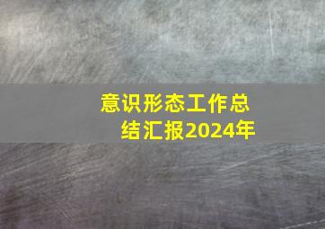 意识形态工作总结汇报2024年