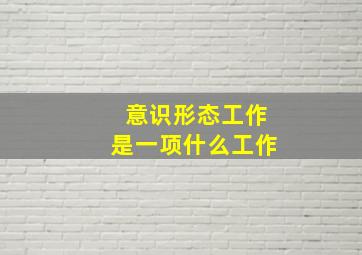 意识形态工作是一项什么工作