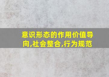 意识形态的作用价值导向,社会整合,行为规范