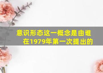 意识形态这一概念是由谁在1979年第一次提出的