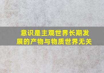 意识是主观世界长期发展的产物与物质世界无关