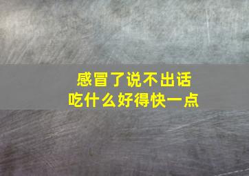 感冒了说不出话吃什么好得快一点