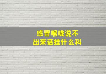 感冒喉咙说不出来话挂什么科