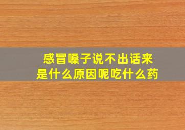 感冒嗓子说不出话来是什么原因呢吃什么药