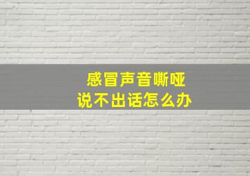 感冒声音嘶哑说不出话怎么办