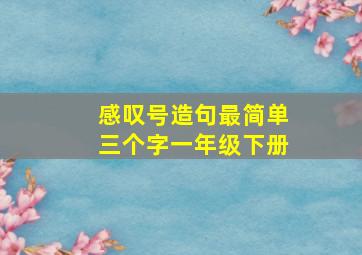 感叹号造句最简单三个字一年级下册