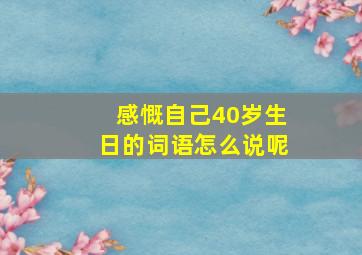 感慨自己40岁生日的词语怎么说呢