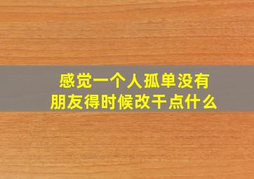 感觉一个人孤单没有朋友得时候改干点什么