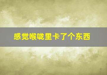 感觉喉咙里卡了个东西