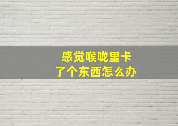 感觉喉咙里卡了个东西怎么办