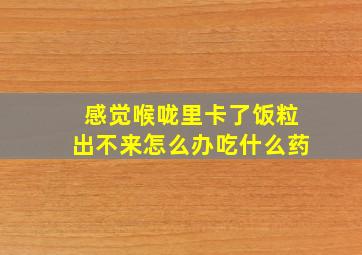 感觉喉咙里卡了饭粒出不来怎么办吃什么药