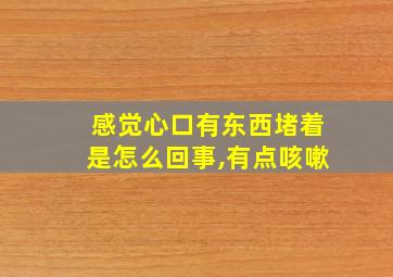 感觉心口有东西堵着是怎么回事,有点咳嗽