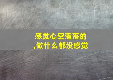 感觉心空落落的,做什么都没感觉