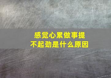 感觉心累做事提不起劲是什么原因