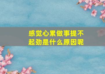 感觉心累做事提不起劲是什么原因呢