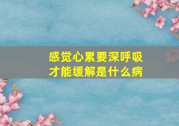 感觉心累要深呼吸才能缓解是什么病