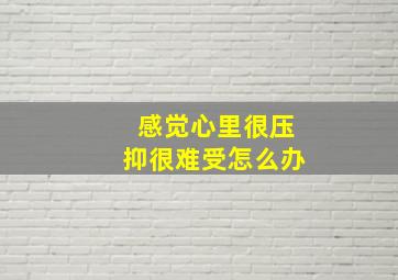 感觉心里很压抑很难受怎么办