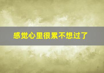 感觉心里很累不想过了