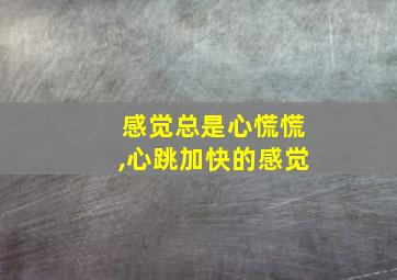 感觉总是心慌慌,心跳加快的感觉