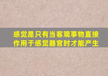 感觉是只有当客观事物直接作用于感觉器官时才能产生