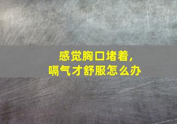 感觉胸口堵着,嗝气才舒服怎么办