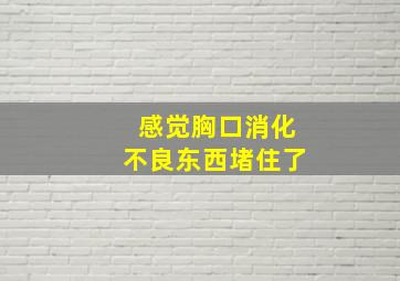 感觉胸口消化不良东西堵住了