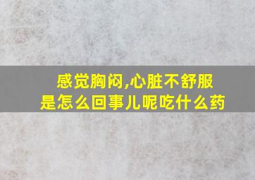 感觉胸闷,心脏不舒服是怎么回事儿呢吃什么药