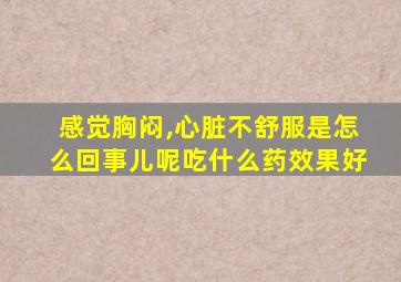 感觉胸闷,心脏不舒服是怎么回事儿呢吃什么药效果好