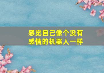 感觉自己像个没有感情的机器人一样