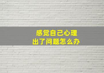 感觉自己心理出了问题怎么办