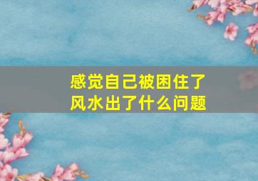 感觉自己被困住了风水出了什么问题