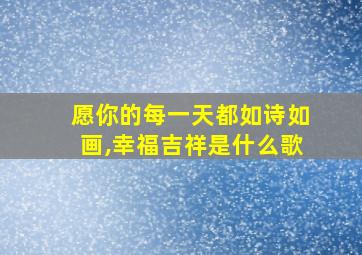 愿你的每一天都如诗如画,幸福吉祥是什么歌