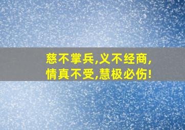 慈不掌兵,义不经商,情真不受,慧极必伤!