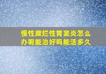 慢性糜烂性胃窦炎怎么办呢能治好吗能活多久