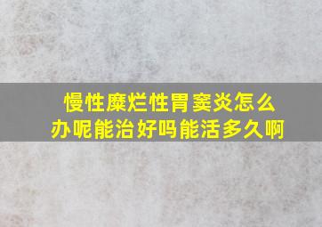 慢性糜烂性胃窦炎怎么办呢能治好吗能活多久啊