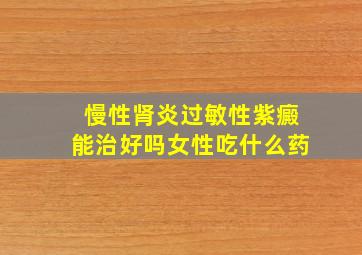 慢性肾炎过敏性紫癜能治好吗女性吃什么药