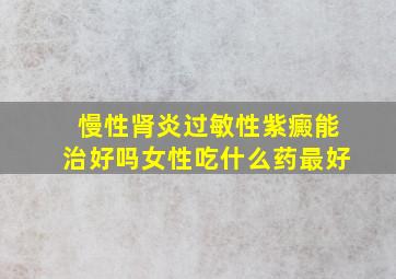 慢性肾炎过敏性紫癜能治好吗女性吃什么药最好