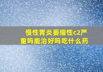 慢性胃炎萎缩性c2严重吗能治好吗吃什么药