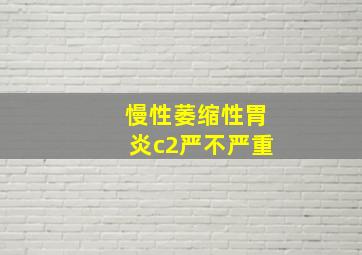 慢性萎缩性胃炎c2严不严重