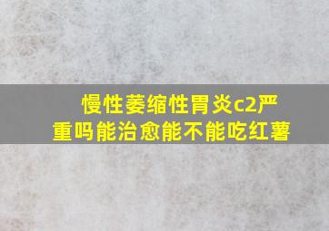 慢性萎缩性胃炎c2严重吗能治愈能不能吃红薯