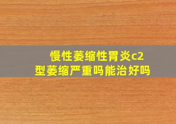 慢性萎缩性胃炎c2型萎缩严重吗能治好吗