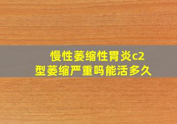 慢性萎缩性胃炎c2型萎缩严重吗能活多久