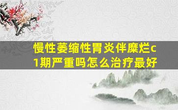 慢性萎缩性胃炎伴糜烂c1期严重吗怎么治疗最好