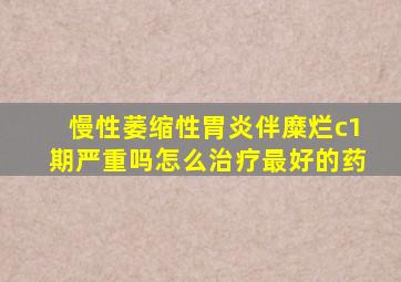 慢性萎缩性胃炎伴糜烂c1期严重吗怎么治疗最好的药