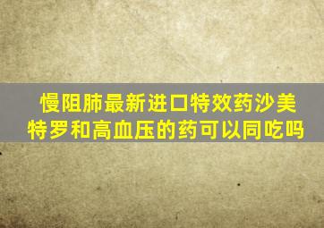 慢阻肺最新进口特效药沙美特罗和高血压的药可以同吃吗