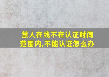 慧人在线不在认证时间范围内,不能认证怎么办